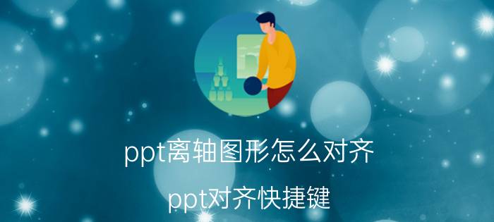 ppt离轴图形怎么对齐 ppt对齐快捷键？